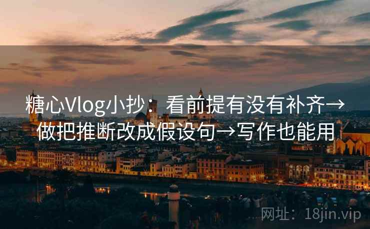 糖心Vlog小抄：看前提有没有补齐→做把推断改成假设句→写作也能用