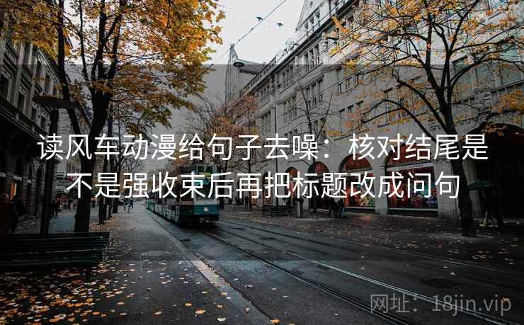 读风车动漫给句子去噪：核对结尾是不是强收束后再把标题改成问句