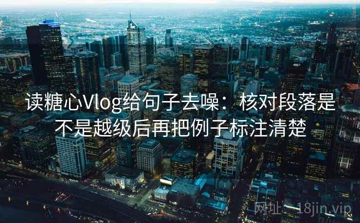 读糖心Vlog给句子去噪：核对段落是不是越级后再把例子标注清楚