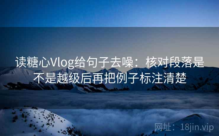 读糖心Vlog给句子去噪：核对段落是不是越级后再把例子标注清楚