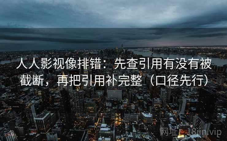 人人影视像排错：先查引用有没有被截断，再把引用补完整（口径先行）