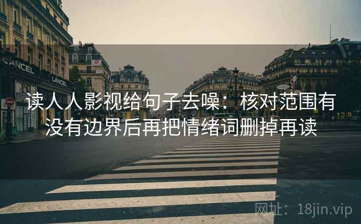 读人人影视给句子去噪：核对范围有没有边界后再把情绪词删掉再读