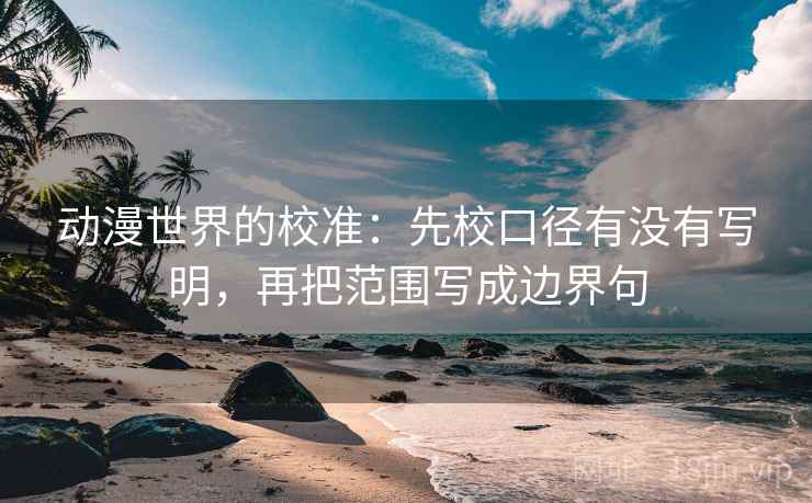动漫世界的校准：先校口径有没有写明，再把范围写成边界句
