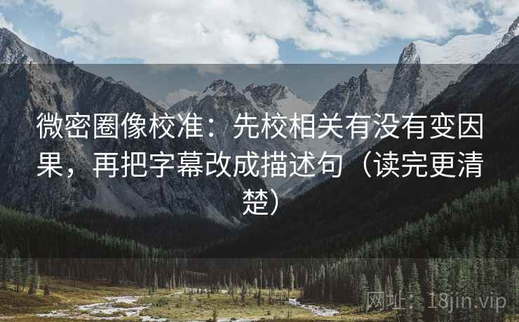 微密圈像校准：先校相关有没有变因果，再把字幕改成描述句（读完更清楚）