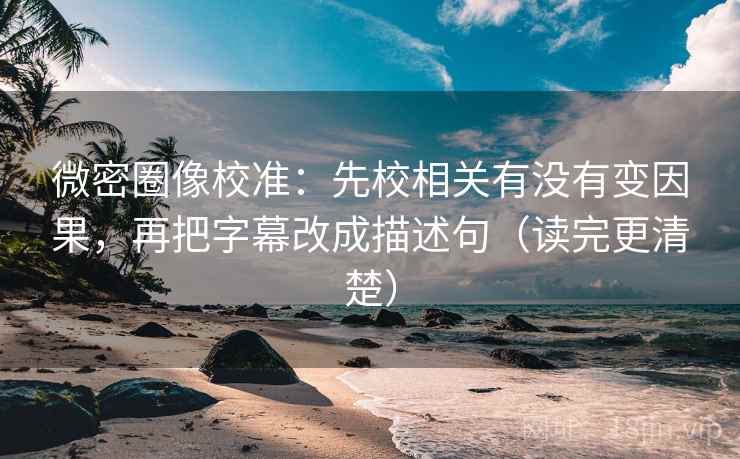 微密圈像校准：先校相关有没有变因果，再把字幕改成描述句（读完更清楚）