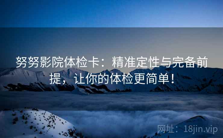 努努影院体检卡：精准定性与完备前提，让你的体检更简单！