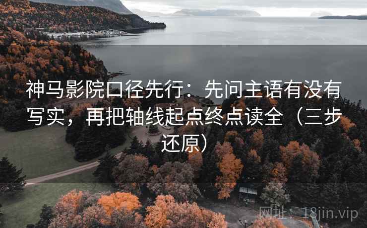 神马影院口径先行：先问主语有没有写实，再把轴线起点终点读全（三步还原）
