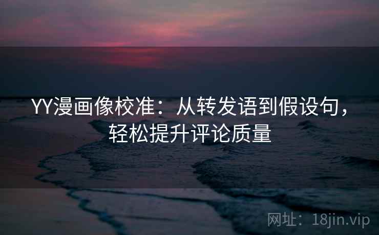 YY漫画像校准：从转发语到假设句，轻松提升评论质量