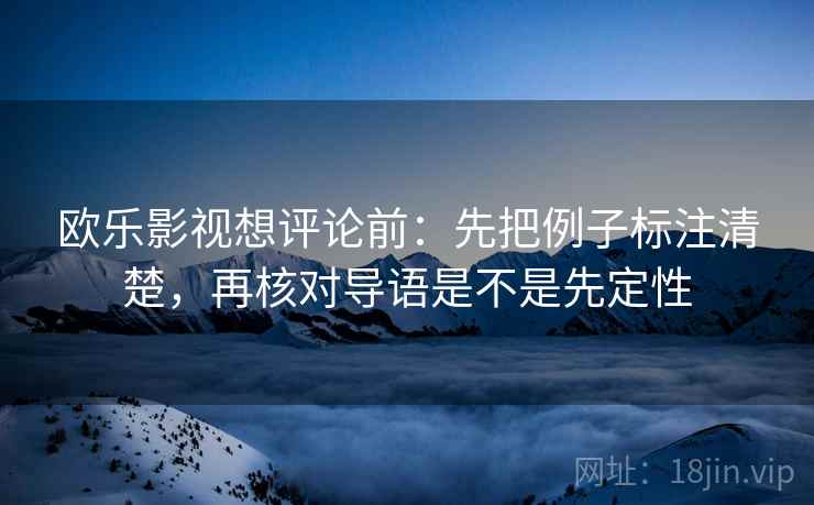 欧乐影视想评论前：先把例子标注清楚，再核对导语是不是先定性