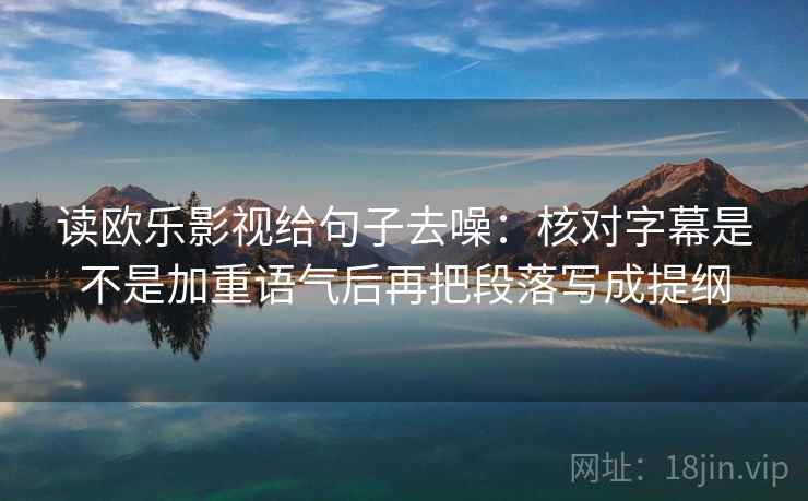 读欧乐影视给句子去噪：核对字幕是不是加重语气后再把段落写成提纲  第2张