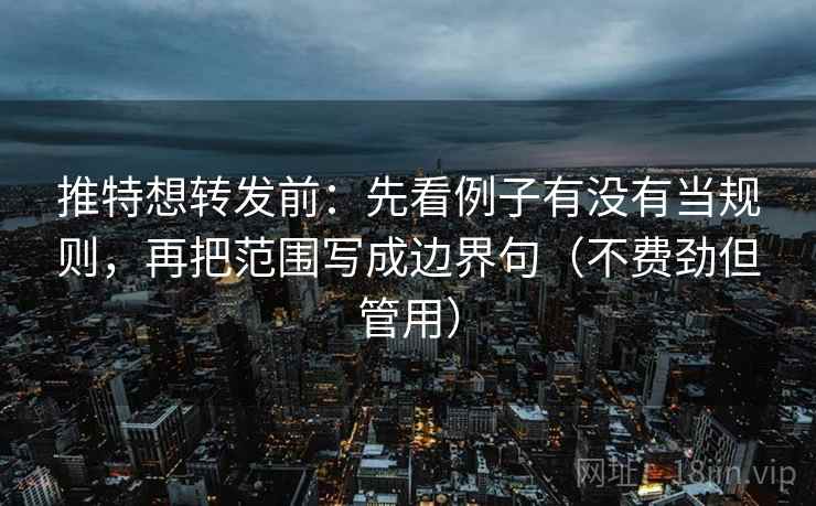 推特想转发前：先看例子有没有当规则，再把范围写成边界句（不费劲但管用）