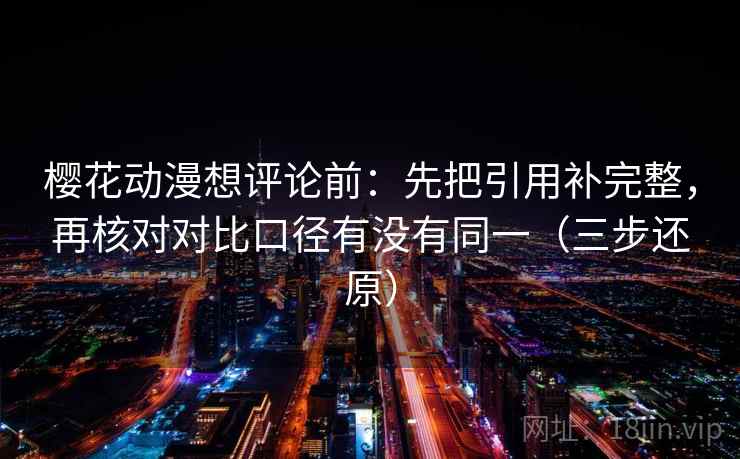 樱花动漫想评论前：先把引用补完整，再核对对比口径有没有同一（三步还原）