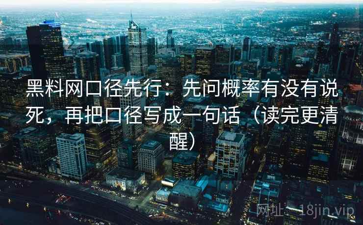 黑料网口径先行：先问概率有没有说死，再把口径写成一句话（读完更清醒）