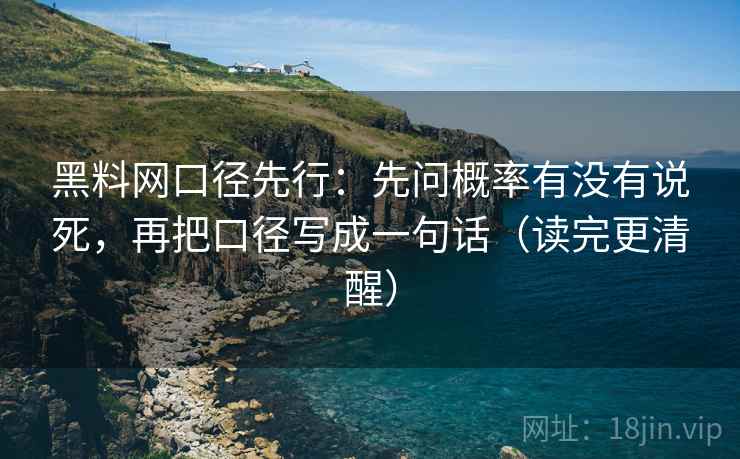 黑料网口径先行：先问概率有没有说死，再把口径写成一句话（读完更清醒）