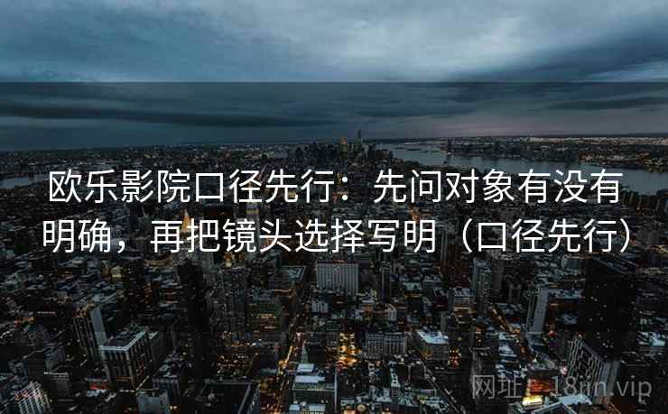 欧乐影院口径先行：先问对象有没有明确，再把镜头选择写明（口径先行）