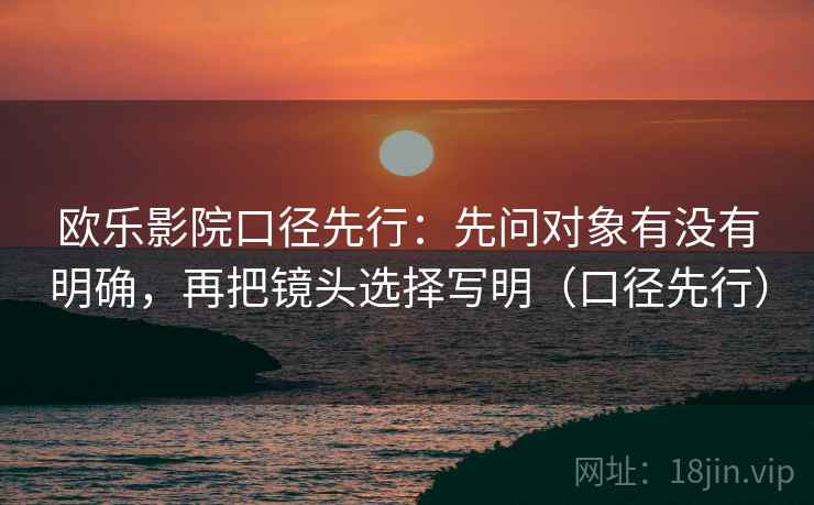 欧乐影院口径先行：先问对象有没有明确，再把镜头选择写明（口径先行）