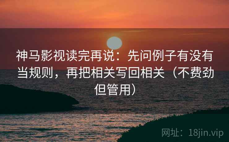 神马影视读完再说：先问例子有没有当规则，再把相关写回相关（不费劲但管用）
