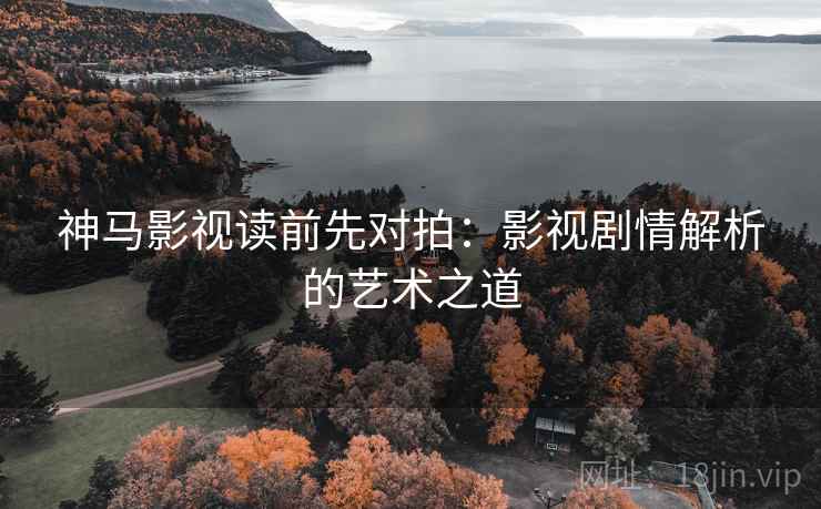 神马影视读前先对拍：影视剧情解析的艺术之道