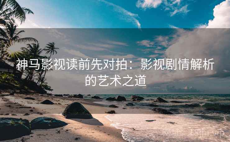 神马影视读前先对拍：影视剧情解析的艺术之道