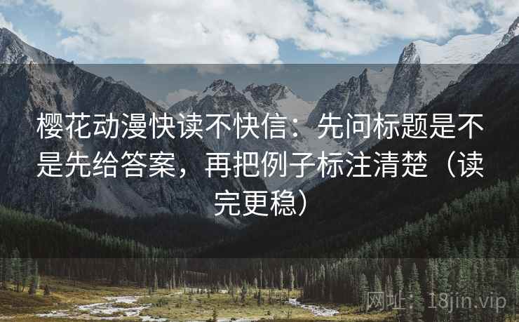 樱花动漫快读不快信：先问标题是不是先给答案，再把例子标注清楚（读完更稳）
