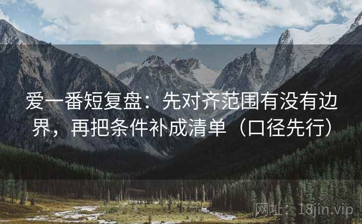 爱一番短复盘：先对齐范围有没有边界，再把条件补成清单（口径先行）