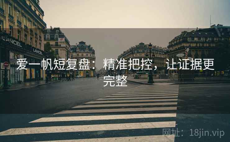 爱一帆短复盘：精准把控，让证据更完整