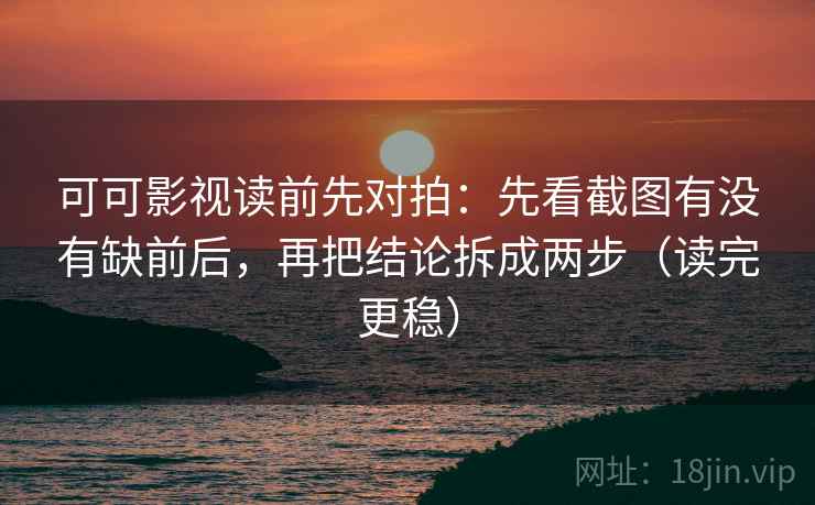 可可影视读前先对拍：先看截图有没有缺前后，再把结论拆成两步（读完更稳）