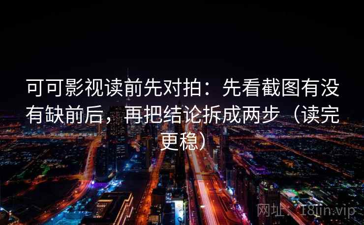 可可影视读前先对拍：先看截图有没有缺前后，再把结论拆成两步（读完更稳）