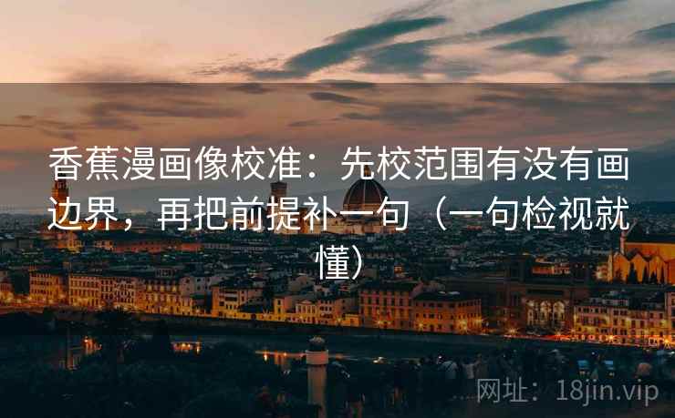 香蕉漫画像校准：先校范围有没有画边界，再把前提补一句（一句检视就懂）