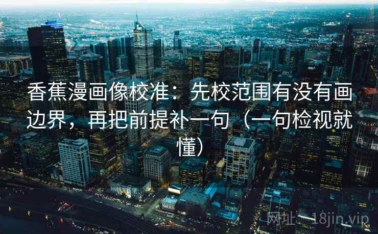 香蕉漫画像校准：先校范围有没有画边界，再把前提补一句（一句检视就懂）