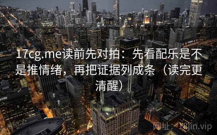 17cg.me读前先对拍：先看配乐是不是推情绪，再把证据列成条（读完更清醒）