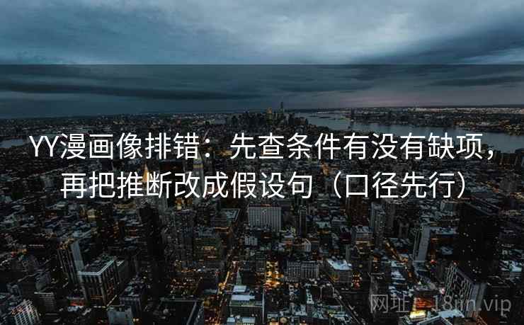 YY漫画像排错：先查条件有没有缺项，再把推断改成假设句（口径先行）