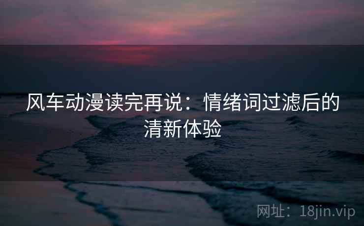 风车动漫读完再说：情绪词过滤后的清新体验