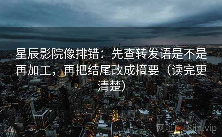 星辰影院像排错：先查转发语是不是再加工，再把结尾改成摘要（读完更清楚）