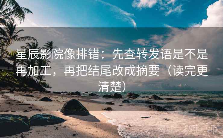 星辰影院像排错：先查转发语是不是再加工，再把结尾改成摘要（读完更清楚）