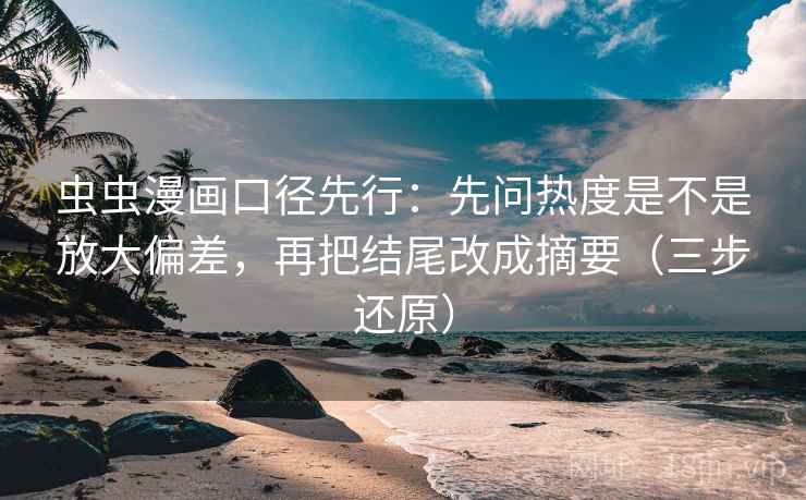 虫虫漫画口径先行：先问热度是不是放大偏差，再把结尾改成摘要（三步还原）
