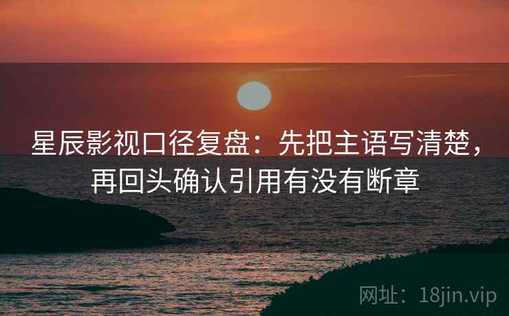 星辰影视口径复盘：先把主语写清楚，再回头确认引用有没有断章