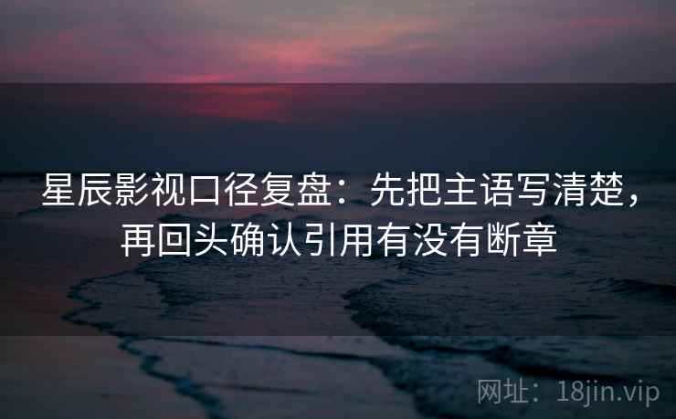 星辰影视口径复盘：先把主语写清楚，再回头确认引用有没有断章