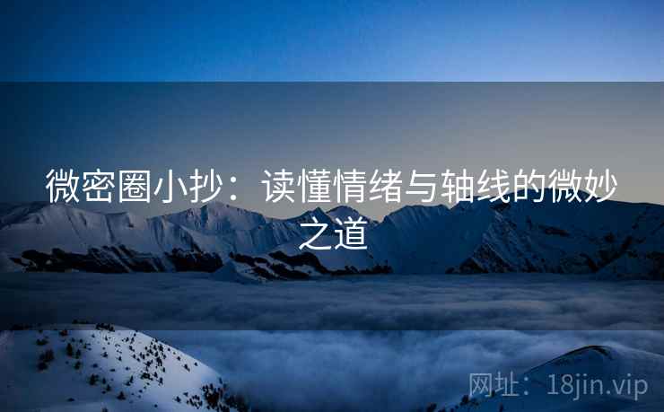 微密圈小抄：读懂情绪与轴线的微妙之道