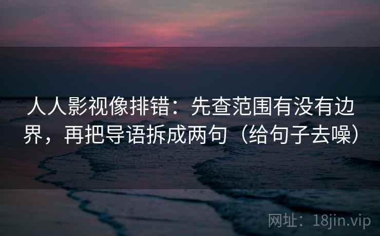 人人影视像排错：先查范围有没有边界，再把导语拆成两句（给句子去噪）