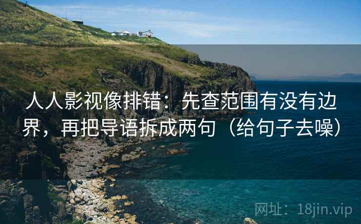 人人影视像排错：先查范围有没有边界，再把导语拆成两句（给句子去噪）