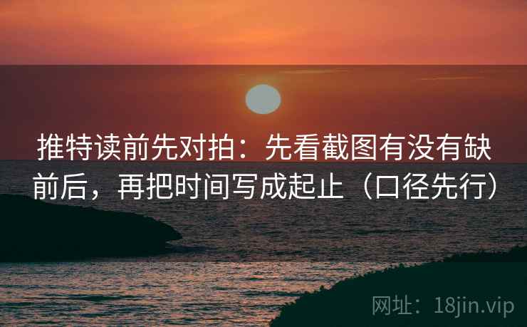 推特读前先对拍：先看截图有没有缺前后，再把时间写成起止（口径先行）