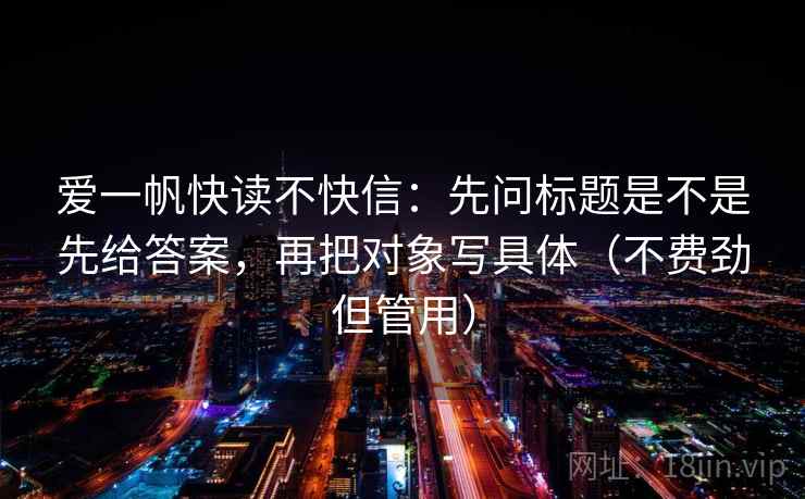 爱一帆快读不快信：先问标题是不是先给答案，再把对象写具体（不费劲但管用）