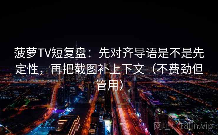 菠萝TV短复盘：先对齐导语是不是先定性，再把截图补上下文（不费劲但管用）