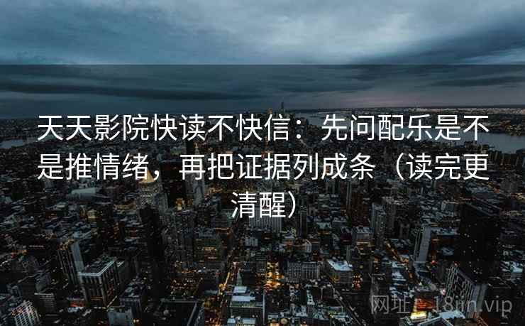 天天影院快读不快信：先问配乐是不是推情绪，再把证据列成条（读完更清醒）