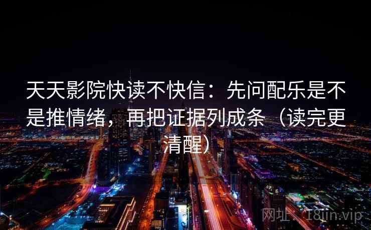 天天影院快读不快信：先问配乐是不是推情绪，再把证据列成条（读完更清醒）