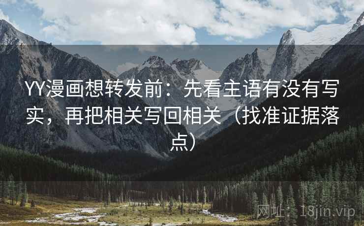 YY漫画想转发前：先看主语有没有写实，再把相关写回相关（找准证据落点）
