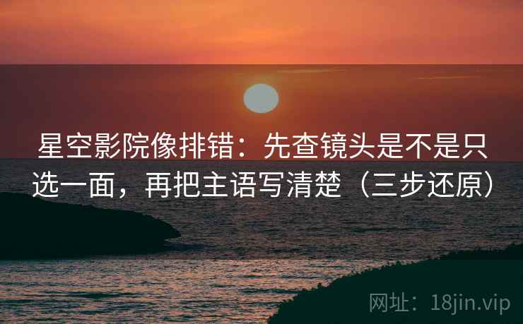 星空影院像排错：先查镜头是不是只选一面，再把主语写清楚（三步还原）