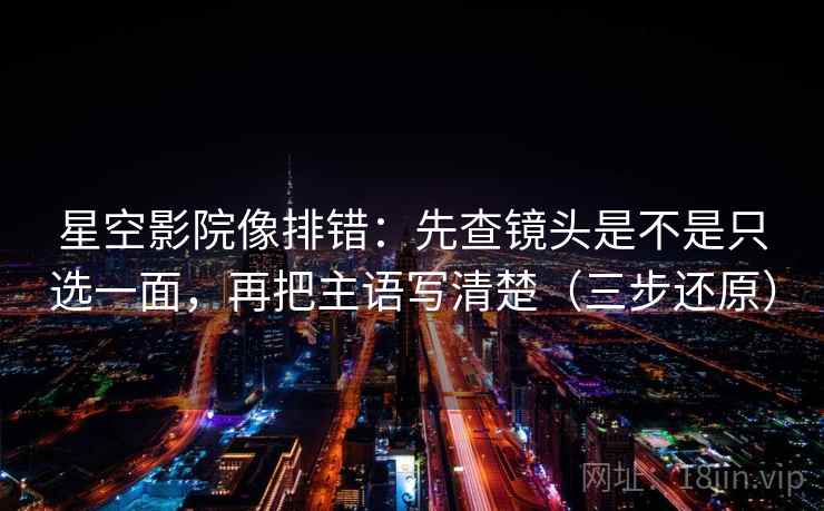 星空影院像排错：先查镜头是不是只选一面，再把主语写清楚（三步还原）