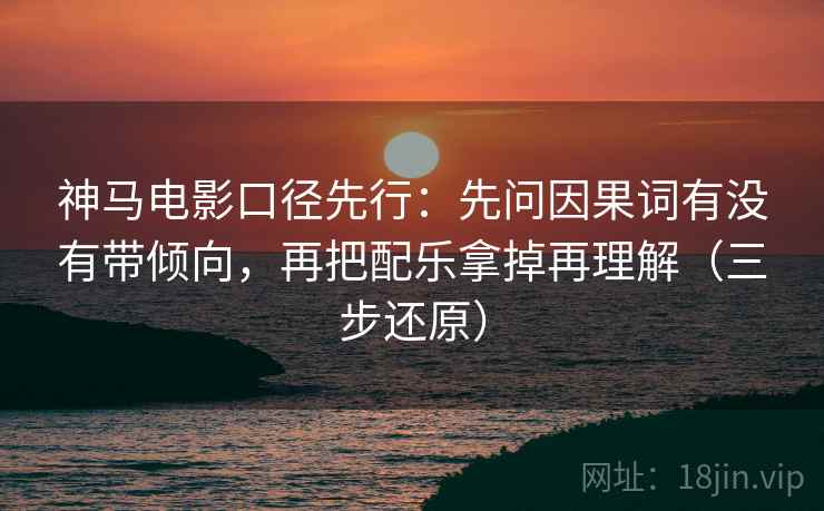 神马电影口径先行：先问因果词有没有带倾向，再把配乐拿掉再理解（三步还原）